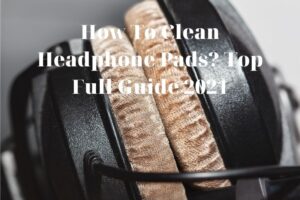 How To Clean Headphone Pads? Top Full Guide 2022