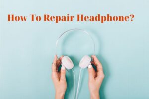 How To Repair Headphone? Top Full Guide 2023