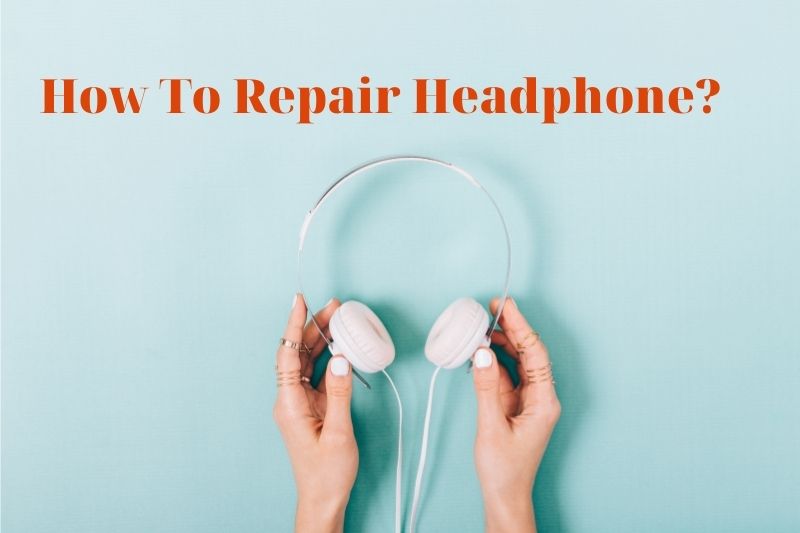 How To Repair Headphone? Top Full Guide 2022